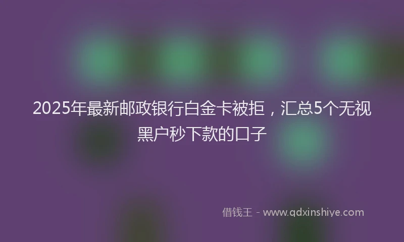 2025年最新邮政银行白金卡被拒，汇总5个无视黑户秒下款的口子