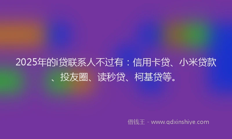 2025年的i贷联系人不过有：信用卡贷、小米贷款、投友圈、读秒贷、柯基贷等。