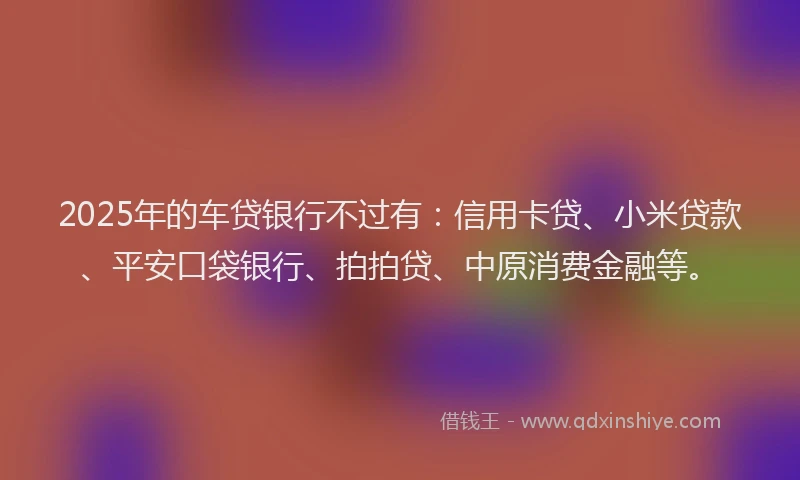 2025年的车贷银行不过有：信用卡贷、小米贷款、平安口袋银行、拍拍贷、中原消费金融等。