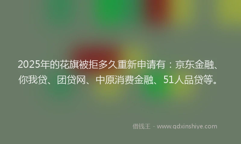 2025年的花旗被拒多久重新申请有：京东金融、你我贷、团贷网、中原消费金融、51人品贷等。