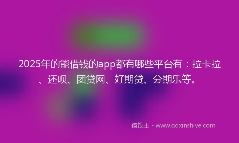 2025年的能借钱的app都有哪些平台有：拉卡拉、还呗、团贷网、好期贷、分期乐等。
