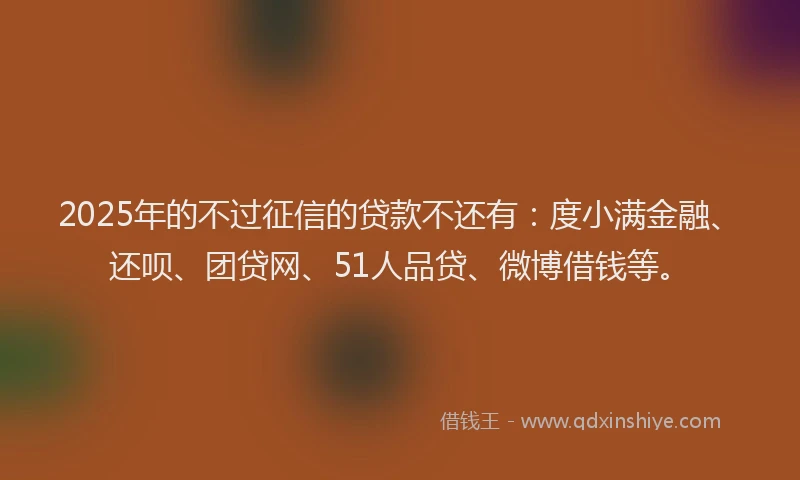 2025年的不过征信的贷款不还有：度小满金融、还呗、团贷网、51人品贷、微博借钱等。