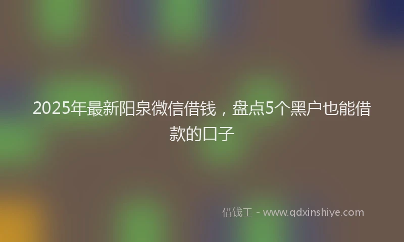 2025年最新阳泉微信借钱，盘点5个黑户也能借款的口子