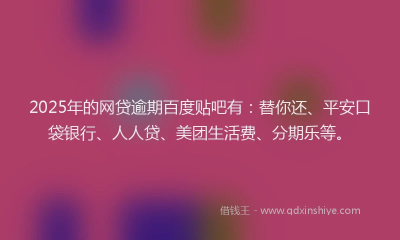 2025年的网贷逾期百度贴吧有：替你还、平安口袋银行、人人贷、美团生活费、分期乐等。