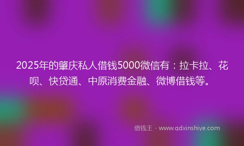 2025年的肇庆私人借钱5000微信有：拉卡拉、花呗、快贷通、中原消费金融、微博借钱等。