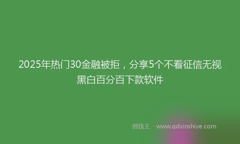 2025年热门30金融被拒，分享5个不看征信无视黑白百分百下款软件