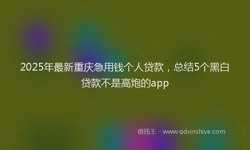 2025年最新重庆急用钱个人贷款，总结5个黑白贷款不是高炮的app