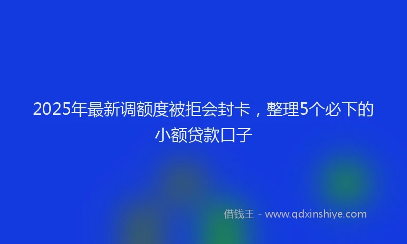 2025年最新调额度被拒会封卡，整理5个必下的小额贷款口子