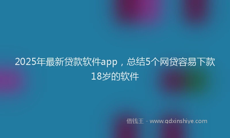 2025年最新贷款软件app，总结5个网贷容易下款18岁的软件