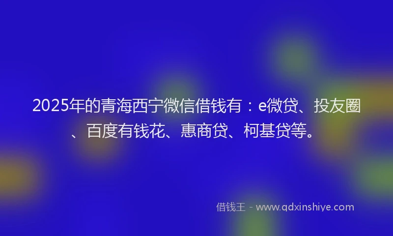 2025年的青海西宁微信借钱有：e微贷、投友圈、百度有钱花、惠商贷、柯基贷等。