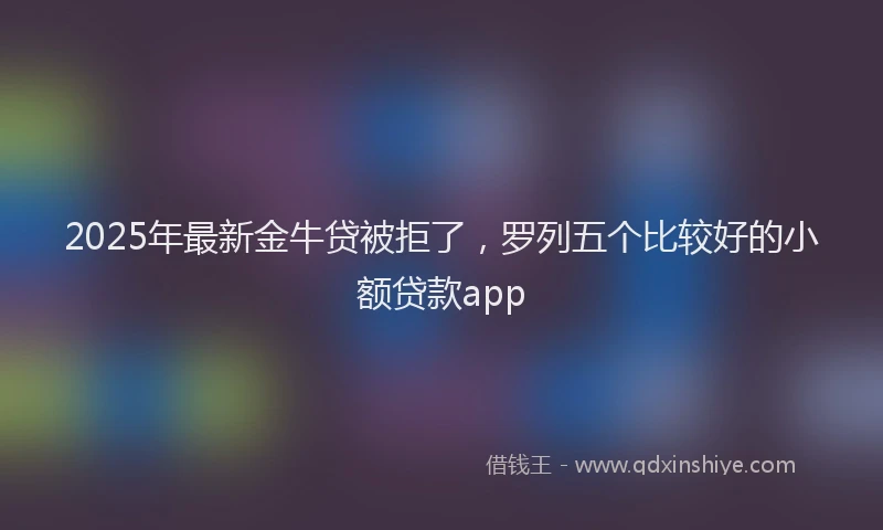 2025年最新金牛贷被拒了，罗列五个比较好的小额贷款app