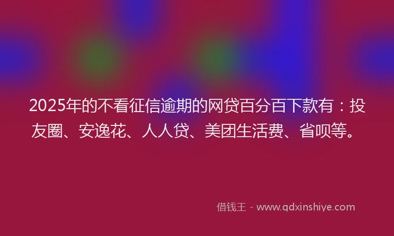 2025年的不看征信逾期的网贷百分百下款有：投友圈、安逸花、人人贷、美团生活费、省呗等。