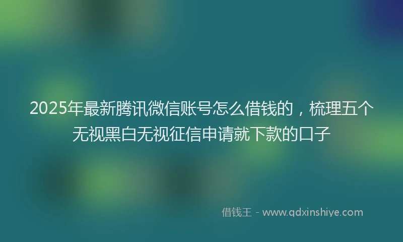 2025年最新腾讯微信账号怎么借钱的，梳理五个无视黑白无视征信申请就下款的口子