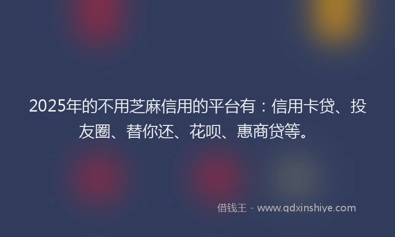 2025年的不用芝麻信用的平台有：信用卡贷、投友圈、替你还、花呗、惠商贷等。