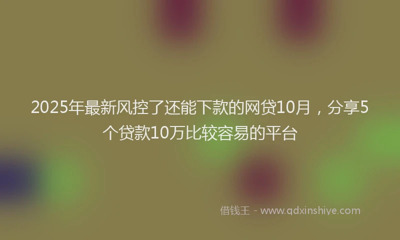2025年最新风控了还能下款的网贷10月，分享5个贷款10万比较容易的平台