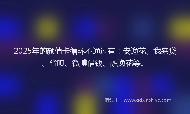 2025年的颜值卡循环不通过有：安逸花、我来贷、省呗、微博借钱、融逸花等。