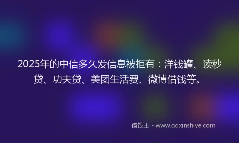 2025年的中信多久发信息被拒有：洋钱罐、读秒贷、功夫贷、美团生活费、微博借钱等。
