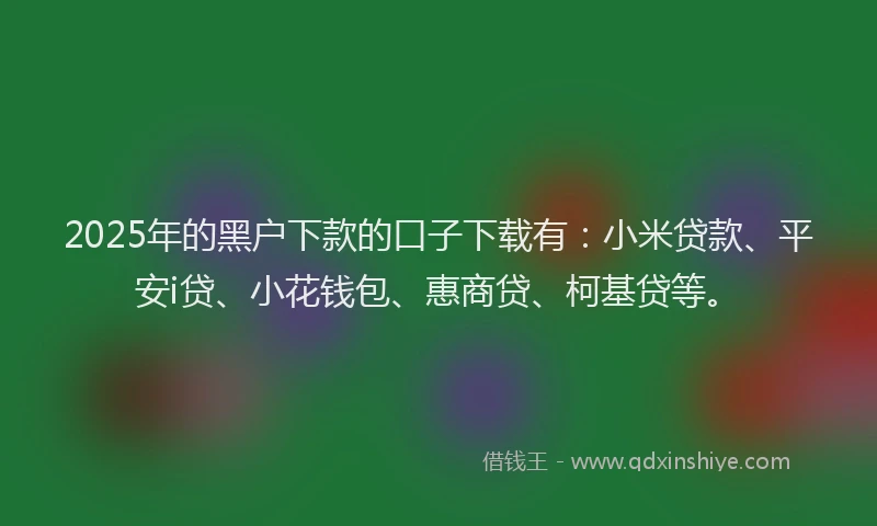 2025年的黑户下款的口子下载有：小米贷款、平安i贷、小花钱包、惠商贷、柯基贷等。