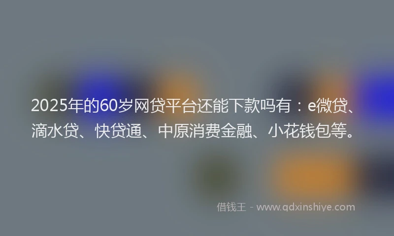 2025年的60岁网贷平台还能下款吗有：e微贷、滴水贷、快贷通、中原消费金融、小花钱包等。