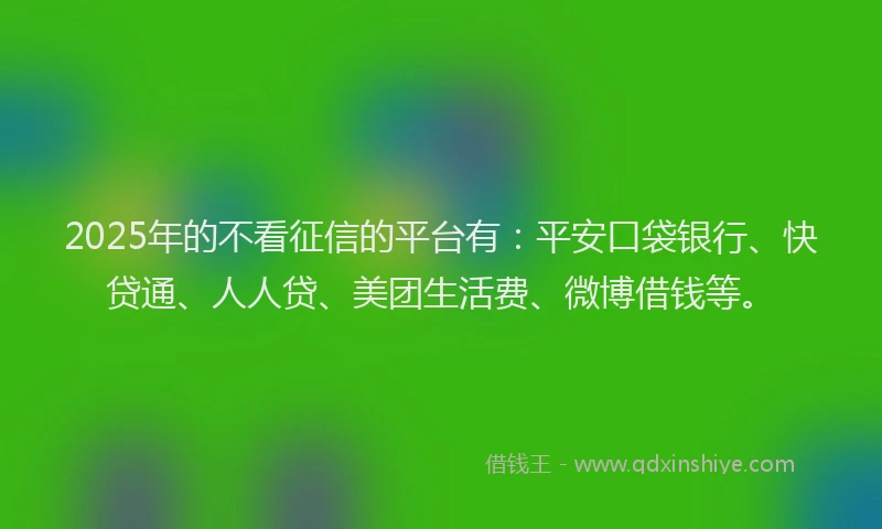 2025年的不看征信的平台有：平安口袋银行、快贷通、人人贷、美团生活费、微博借钱等。