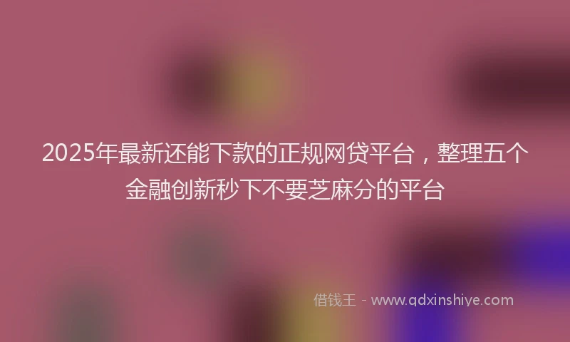 2025年最新还能下款的正规网贷平台，整理五个金融创新秒下不要芝麻分的平台