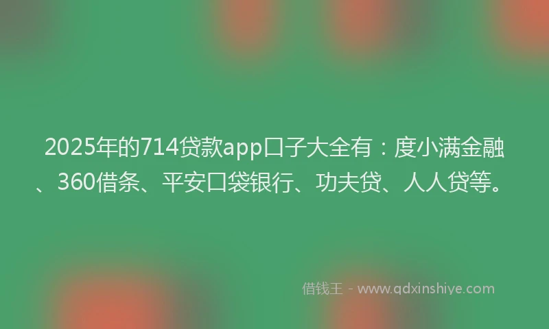2025年的714贷款app口子大全有：度小满金融、360借条、平安口袋银行、功夫贷、人人贷等。