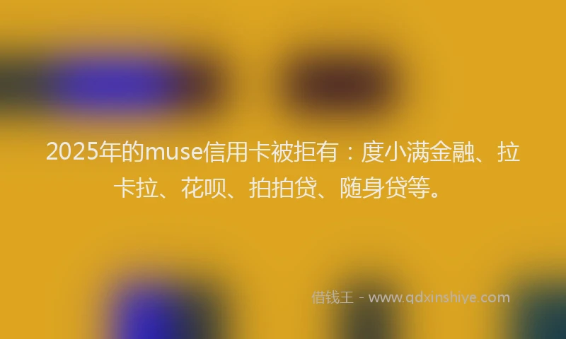 2025年的muse信用卡被拒有：度小满金融、拉卡拉、花呗、拍拍贷、随身贷等。