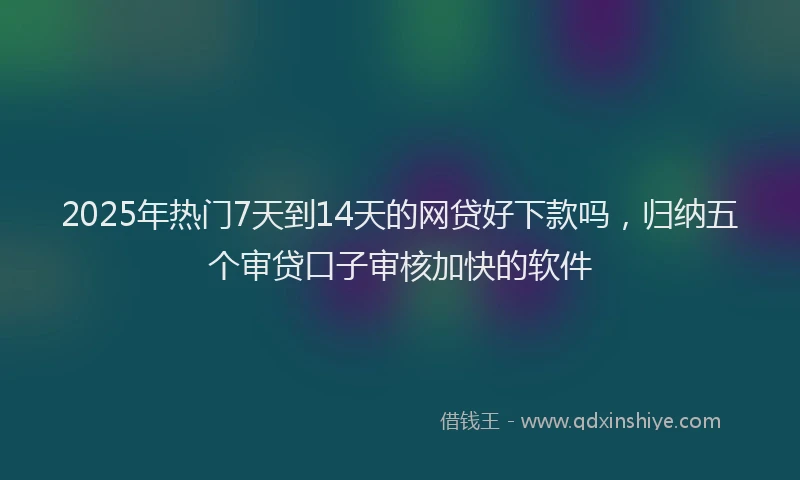 2025年热门7天到14天的网贷好下款吗，归纳五个审贷口子审核加快的软件