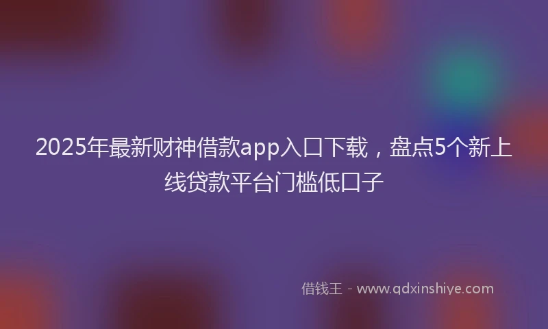 2025年最新财神借款app入口下载，盘点5个新上线贷款平台门槛低口子