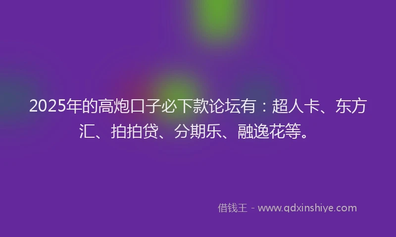 2025年的高炮口子必下款论坛有：超人卡、东方汇、拍拍贷、分期乐、融逸花等。