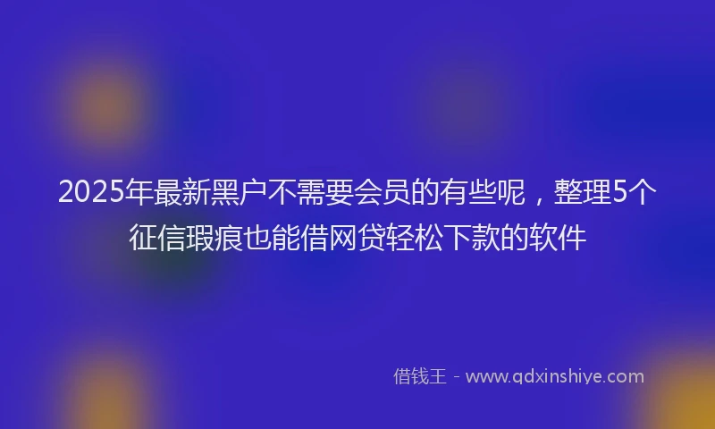 2025年最新黑户不需要会员的有些呢，整理5个征信瑕疵也能借网贷轻松下款的软件