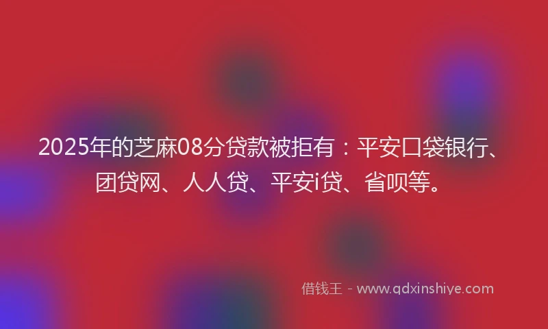 2025年的芝麻08分贷款被拒有：平安口袋银行、团贷网、人人贷、平安i贷、省呗等。