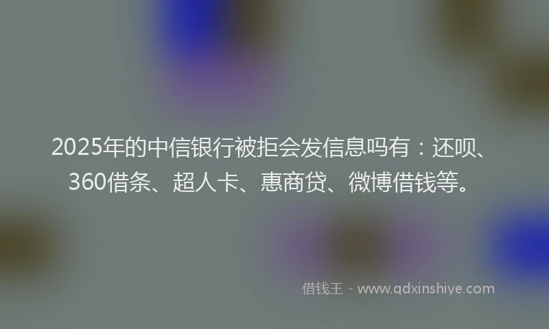 2025年的中信银行被拒会发信息吗有：还呗、360借条、超人卡、惠商贷、微博借钱等。