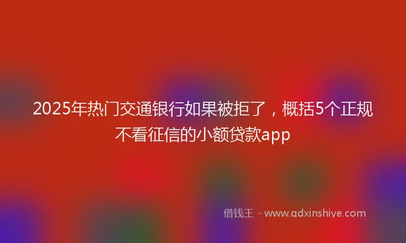 2025年热门交通银行如果被拒了，概括5个正规不看征信的小额贷款app