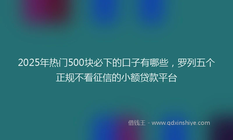2025年热门500块必下的口子有哪些，罗列五个正规不看征信的小额贷款平台