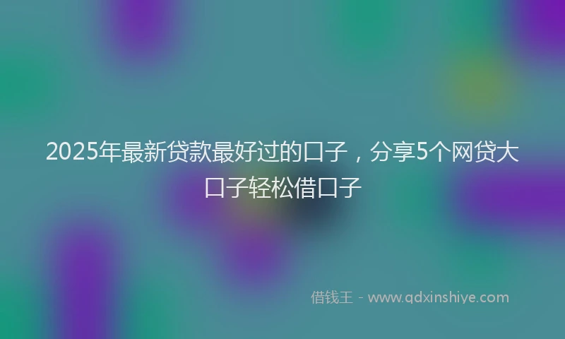 2025年最新贷款最好过的口子，分享5个网贷大口子轻松借口子