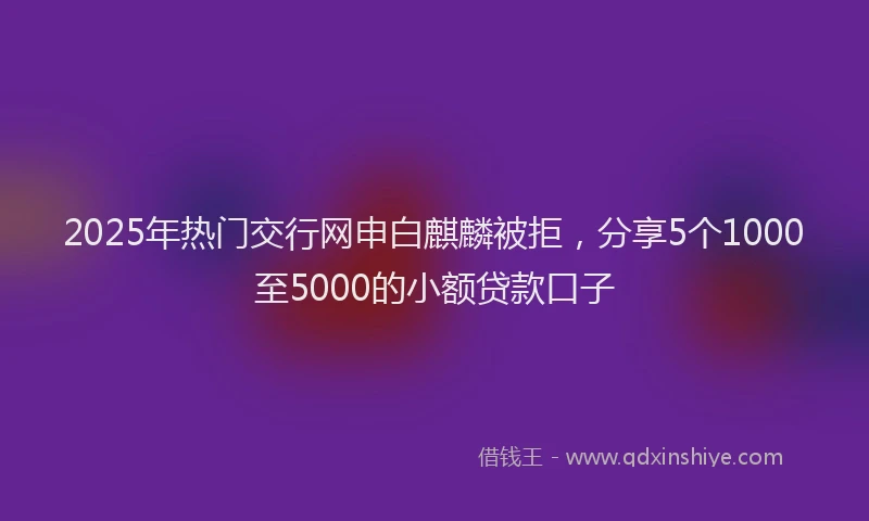 2025年热门交行网申白麒麟被拒，分享5个1000至5000的小额贷款口子
