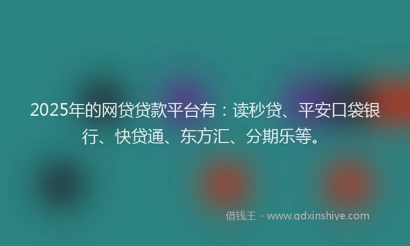 2025年的网贷贷款平台有：读秒贷、平安口袋银行、快贷通、东方汇、分期乐等。