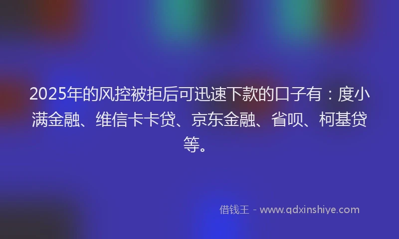2025年的风控被拒后可迅速下款的口子有:度小满金融、维信卡卡贷、京东金融、省呗、柯基贷等。