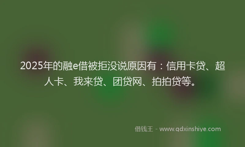 2025年的融e借被拒没说原因有：信用卡贷、超人卡、我来贷、团贷网、拍拍贷等。