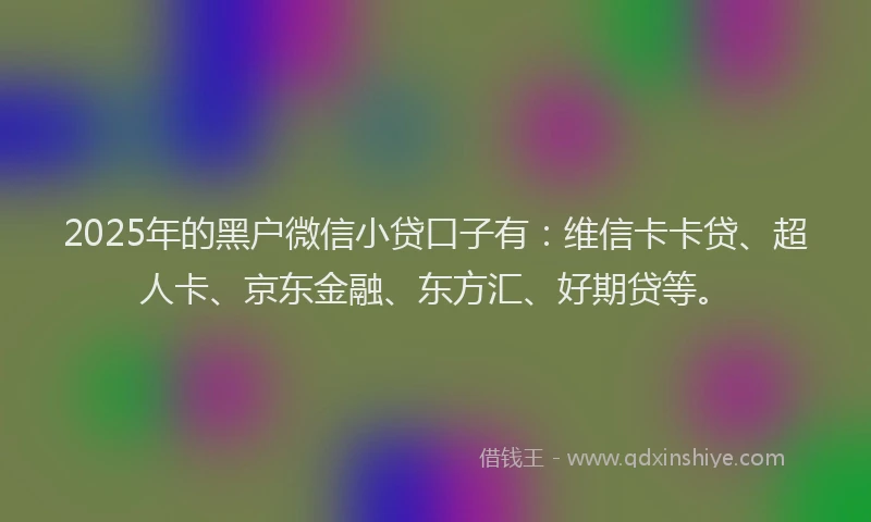 2025年的黑户微信小贷口子有：维信卡卡贷、超人卡、京东金融、东方汇、好期贷等。