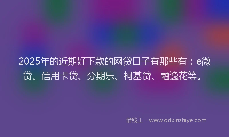 2025年的近期好下款的网贷口子有那些有：e微贷、信用卡贷、分期乐、柯基贷、融逸花等。