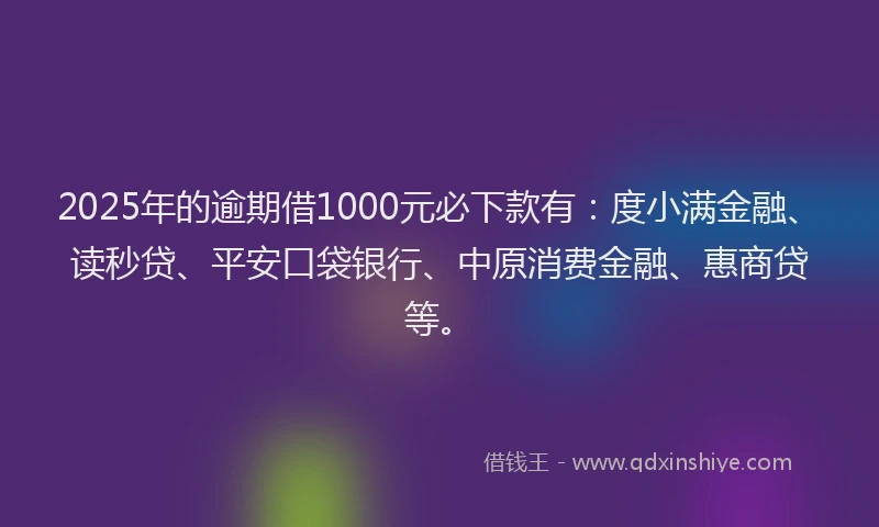 2025年的逾期借1000元必下款有：度小满金融、读秒贷、平安口袋银行、中原消费金融、惠商贷等。