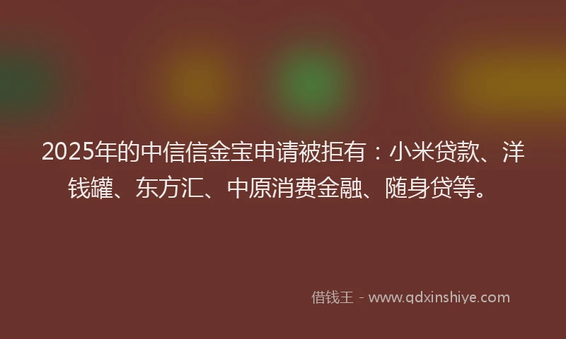 2025年的中信信金宝申请被拒有：小米贷款、洋钱罐、东方汇、中原消费金融、随身贷等。