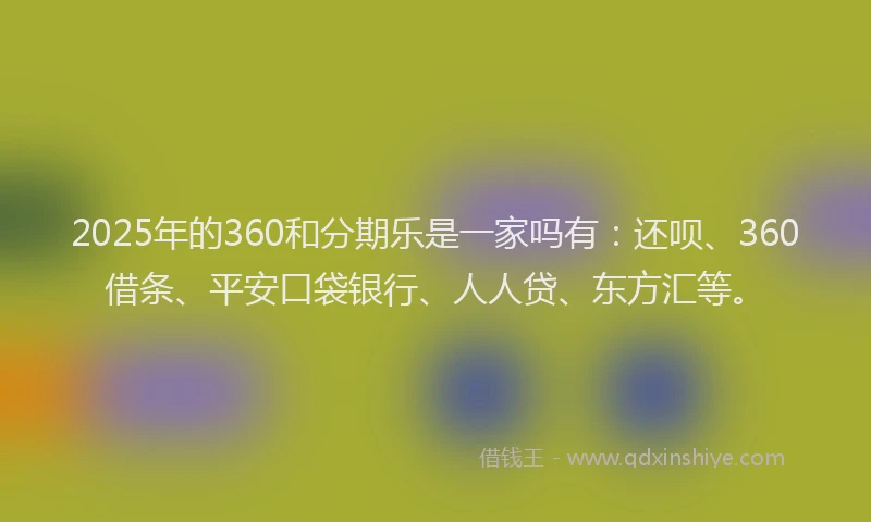 2025年的360和分期乐是一家吗有：还呗、360借条、平安口袋银行、人人贷、东方汇等。