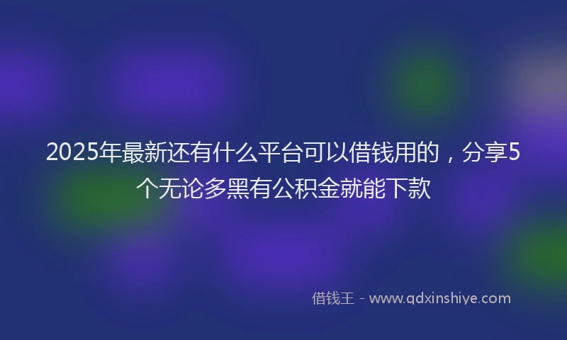 2025年最新还有什么平台可以借钱用的，分享5个无论多黑有公积金就能下款
