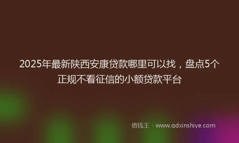 2025年最新陕西安康贷款哪里可以找，盘点5个正规不看征信的小额贷款平台