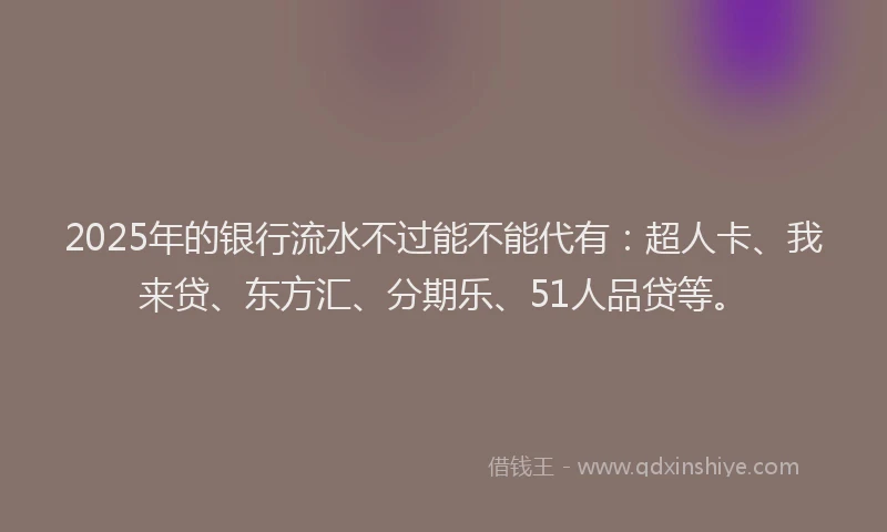 2025年的银行流水不过能不能代有：超人卡、我来贷、东方汇、分期乐、51人品贷等。