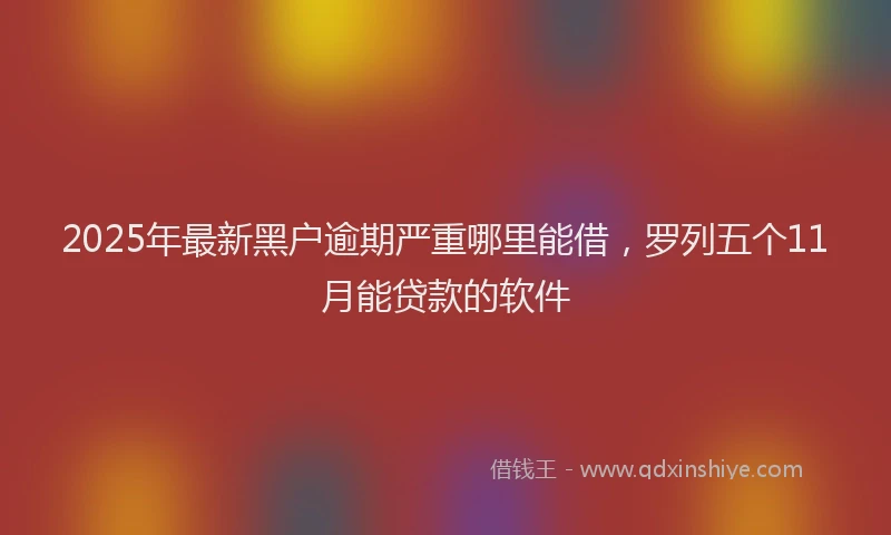 2025年最新黑户逾期严重哪里能借，罗列五个11月能贷款的软件
