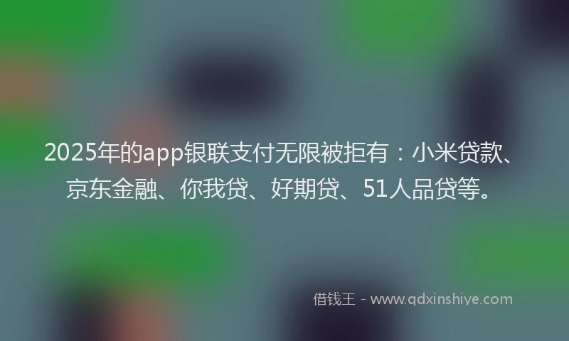 2025年的app银联支付无限被拒有：小米贷款、京东金融、你我贷、好期贷、51人品贷等。